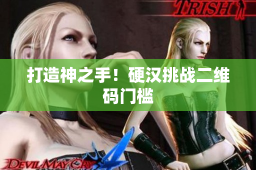 打造神之手！硬汉挑战二维码门槛