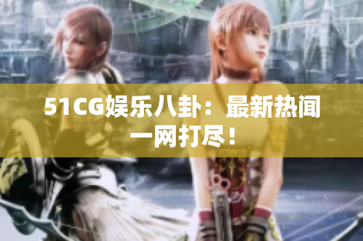 51CG娱乐八卦：最新热闻一网打尽！