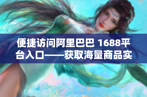 便捷访问阿里巴巴 1688平台入口——获取海量商品实惠优选