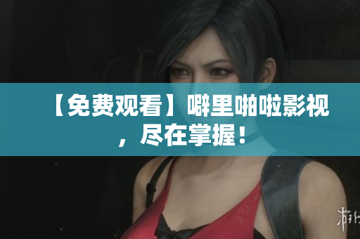 【免费观看】噼里啪啦影视，尽在掌握！