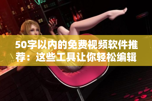50字以内的免费视频软件推荐：这些工具让你轻松编辑、剪辑和制作视频！