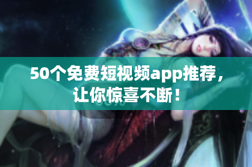 50个免费短视频app推荐，让你惊喜不断！