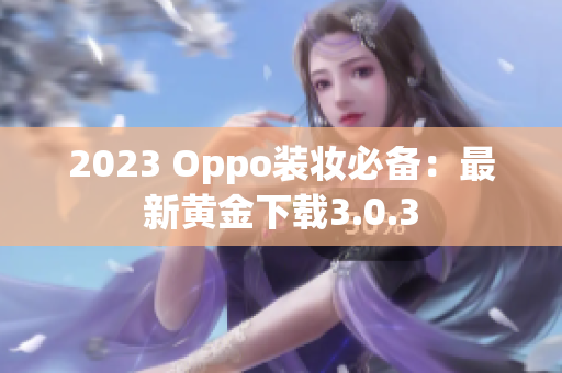 2023 Oppo装妆必备：最新黄金下载3.0.3