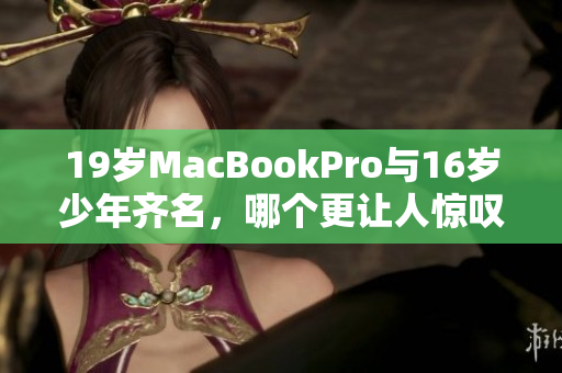 19岁MacBookPro与16岁少年齐名，哪个更让人惊叹？