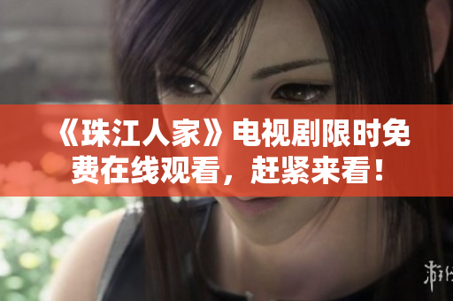 《珠江人家》电视剧限时免费在线观看，赶紧来看！
