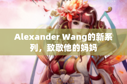 Alexander Wang的新系列，致敬他的妈妈