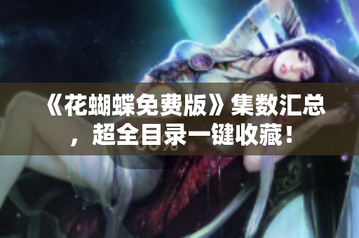 《花蝴蝶免费版》集数汇总，超全目录一键收藏！