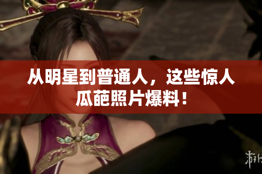 从明星到普通人，这些惊人瓜葩照片爆料！