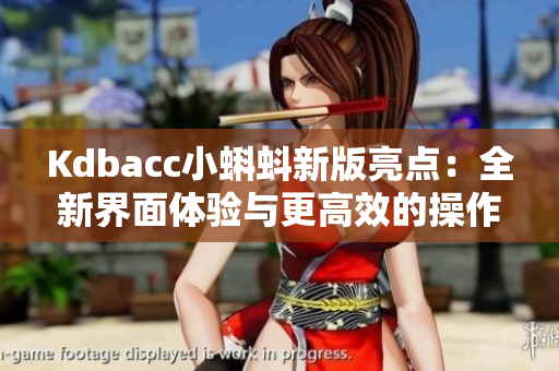 Kdbacc小蝌蚪新版亮点：全新界面体验与更高效的操作