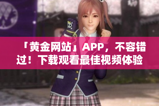 「黄金网站」APP，不容错过！下载观看最佳视频体验