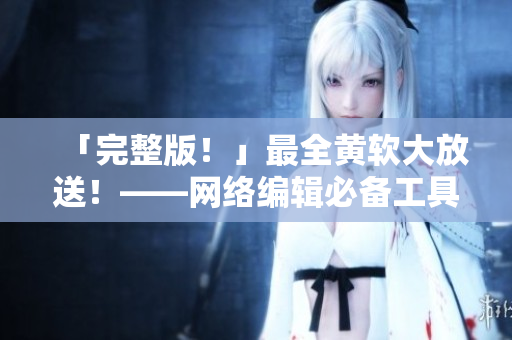 「完整版！」最全黄软大放送！——网络编辑必备工具大合集