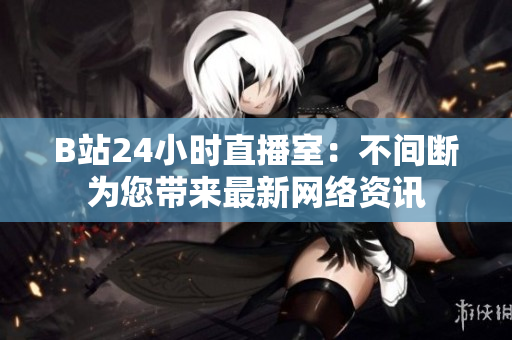 B站24小时直播室：不间断为您带来最新网络资讯