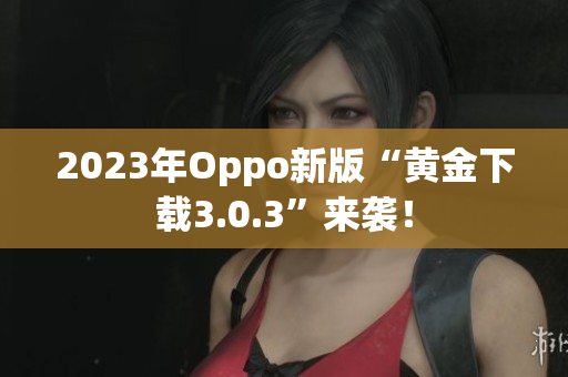 2023年Oppo新版“黄金下载3.0.3”来袭！