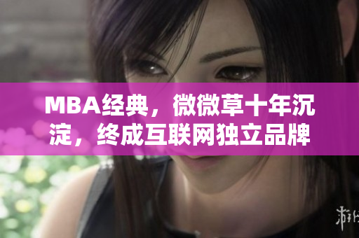 MBA经典，微微草十年沉淀，终成互联网独立品牌