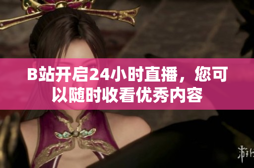 B站开启24小时直播，您可以随时收看优秀内容