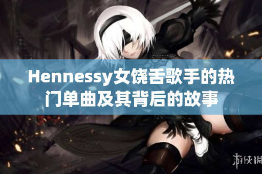 Hennessy女饶舌歌手的热门单曲及其背后的故事