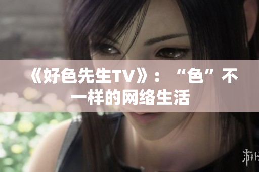 《好色先生TV》：“色”不一样的网络生活
