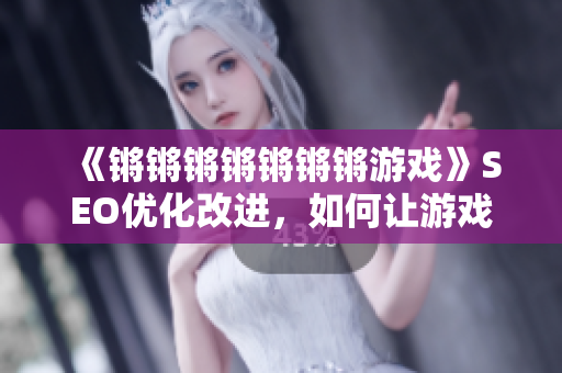 《锵锵锵锵锵锵锵游戏》SEO优化改进，如何让游戏更流行？