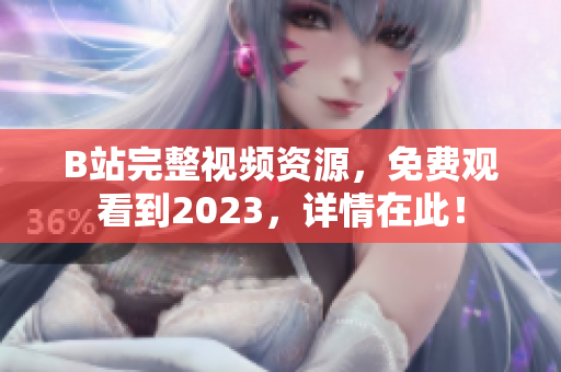 B站完整视频资源，免费观看到2023，详情在此！