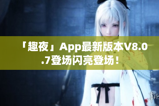 「趣夜」App最新版本V8.0.7登场闪亮登场！