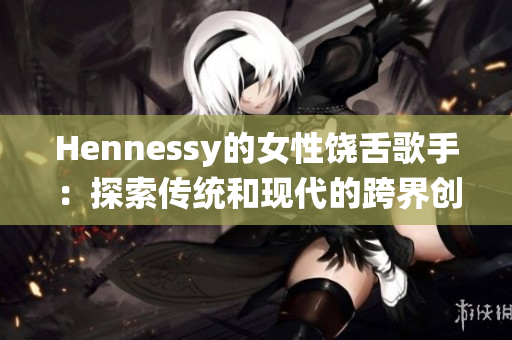 Hennessy的女性饶舌歌手：探索传统和现代的跨界创新