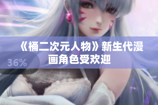 《桶二次元人物》新生代漫画角色受欢迎