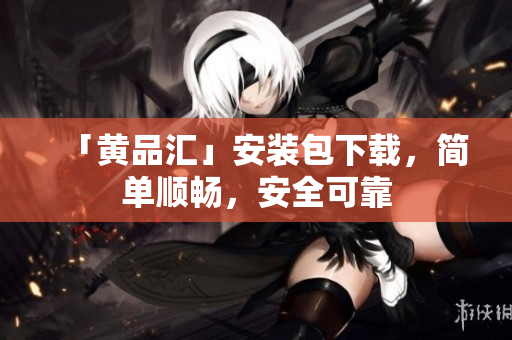 「黄品汇」安装包下载，简单顺畅，安全可靠