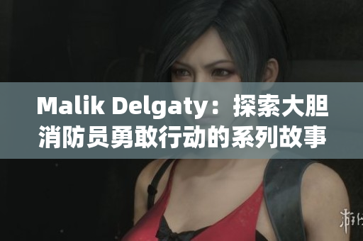 Malik Delgaty：探索大胆消防员勇敢行动的系列故事