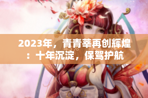 2023年，青青莘再创辉煌：十年沉淀，保驾护航