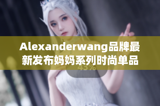 Alexanderwang品牌最新发布妈妈系列时尚单品