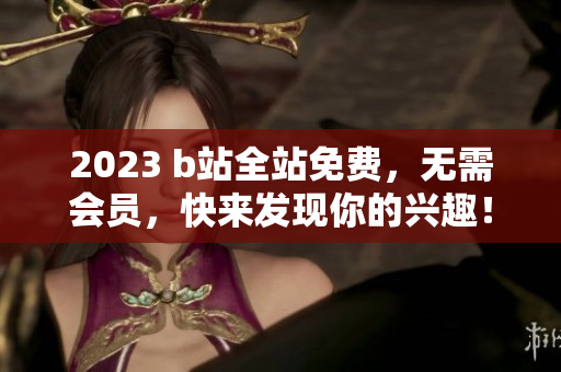2023 b站全站免费，无需会员，快来发现你的兴趣！