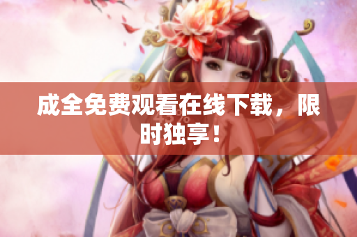 成全免费观看在线下载，限时独享！