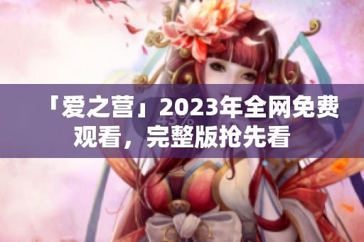 「爱之营」2023年全网免费观看，完整版抢先看