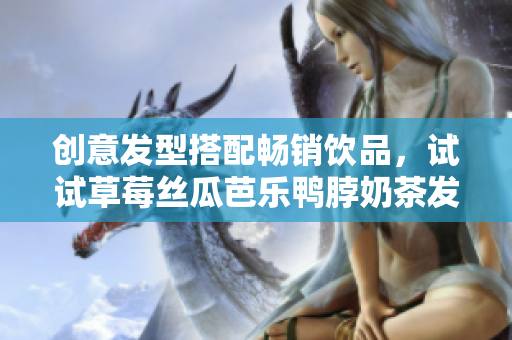 创意发型搭配畅销饮品，试试草莓丝瓜芭乐鸭脖奶茶发型吧