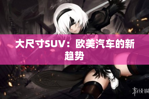 大尺寸SUV：欧美汽车的新趋势
