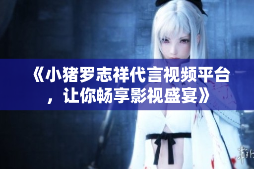 《小猪罗志祥代言视频平台，让你畅享影视盛宴》