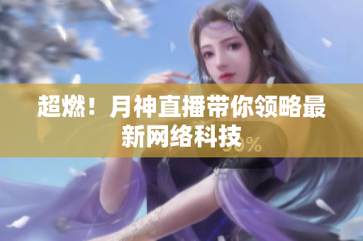 超燃！月神直播带你领略最新网络科技