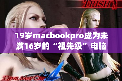 19岁macbookpro成为未满16岁的“祖先级”电脑