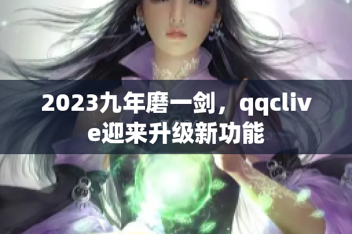 2023九年磨一剑，qqclive迎来升级新功能