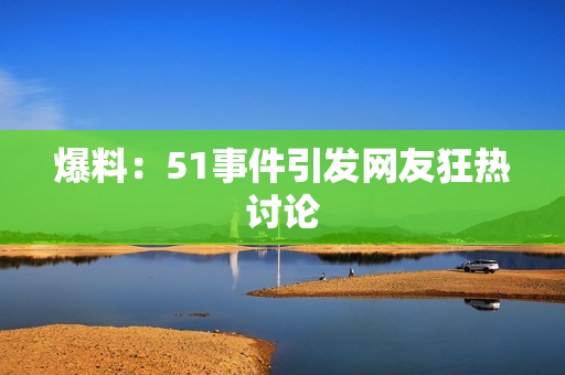 爆料：51事件引发网友狂热讨论
