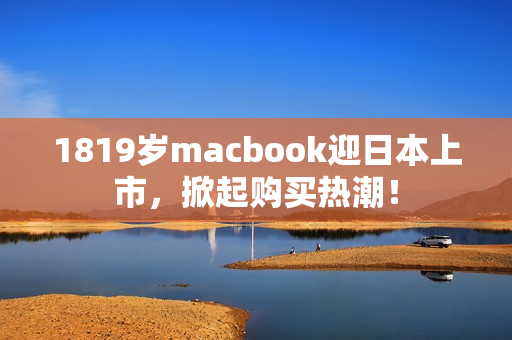 1819岁macbook迎日本上市，掀起购买热潮！