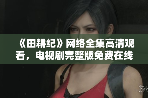 《田耕纪》网络全集高清观看，电视剧完整版免费在线播放
