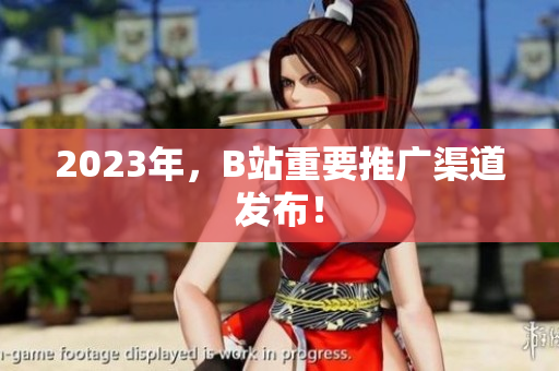 2023年，B站重要推广渠道发布！