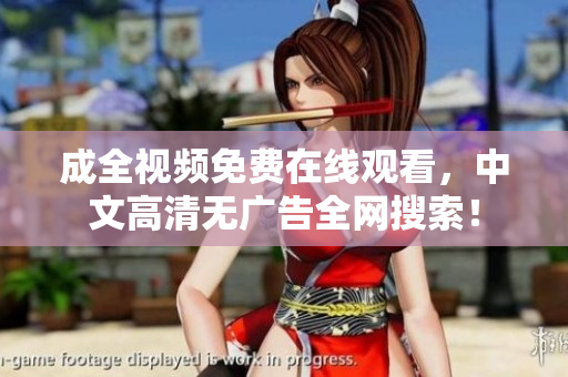 成全视频免费在线观看，中文高清无广告全网搜索！