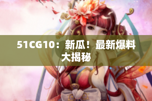51CG10：新瓜！最新爆料大揭秘