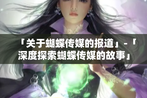 「关于蝴蝶传媒的报道」-「深度探索蝴蝶传媒的故事」