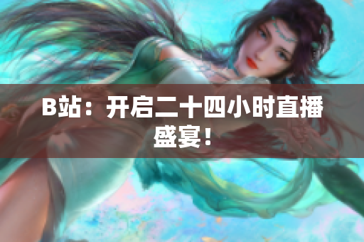 B站：开启二十四小时直播盛宴！