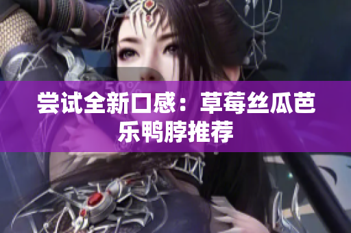 尝试全新口感：草莓丝瓜芭乐鸭脖推荐