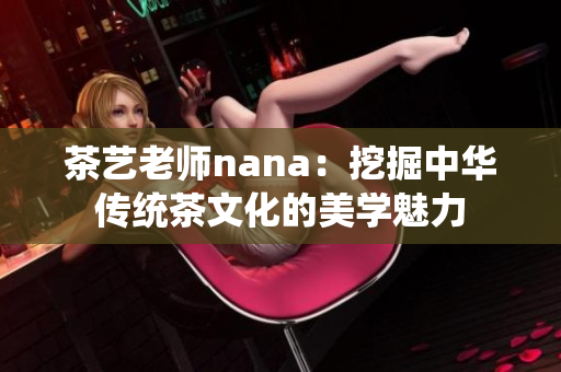 茶艺老师nana：挖掘中华传统茶文化的美学魅力