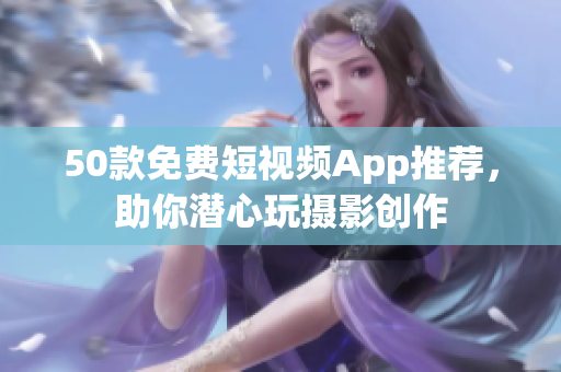 50款免费短视频App推荐，助你潜心玩摄影创作